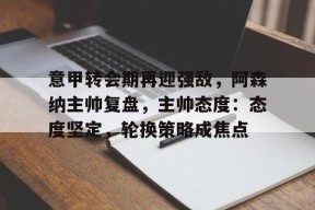 包含意甲转会期再迎强敌，阿森纳主帅复盘，主帅态度：态度坚定，轮换策略成焦点的词条-凯发棋牌